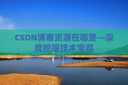 CSDN博客资源在哪里—深度挖掘技术宝藏 CSDN博客资源在哪里—深度挖掘技术宝藏